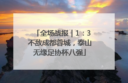 全场战报｜1：3不敌成都蓉城，泰山无缘足协杯八强