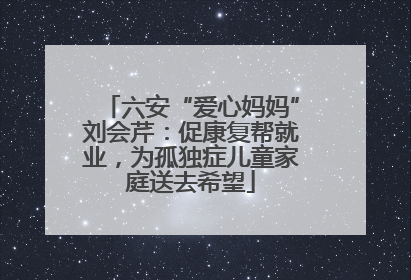 六安“爱心妈妈”刘会芹：促康复帮就业，为孤独症儿童家庭送去希望