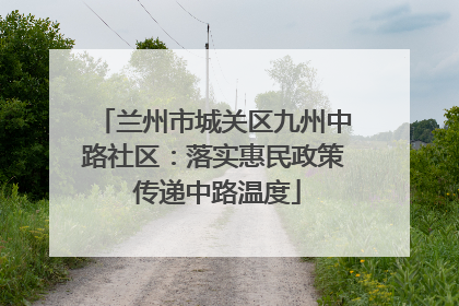 兰州市城关区九州中路社区：落实惠民政策 传递中路温度