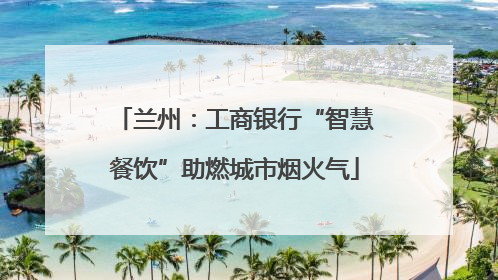 兰州：工商银行“智慧餐饮”助燃城市烟火气