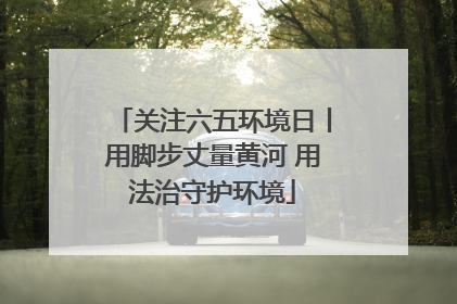关注六五环境日丨用脚步丈量黄河 用法治守护环境
