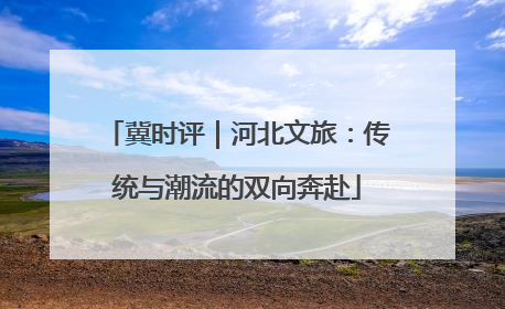 冀时评｜河北文旅：传统与潮流的双向奔赴