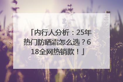 内行人分析：25年热门防晒霜怎么选？618全网热销款！