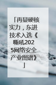 再显硬核实力，东进技术入选《嘶吼2025网络安全产业图谱》
