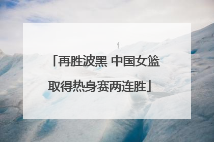 再胜波黑 中国女篮取得热身赛两连胜