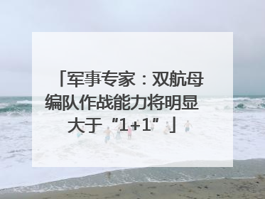 军事专家：双航母编队作战能力将明显大于“1+1”