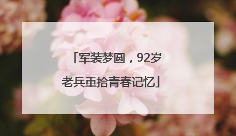 军装梦圆，92岁老兵重拾青春记忆