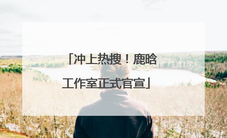 冲上热搜！鹿晗工作室正式官宣