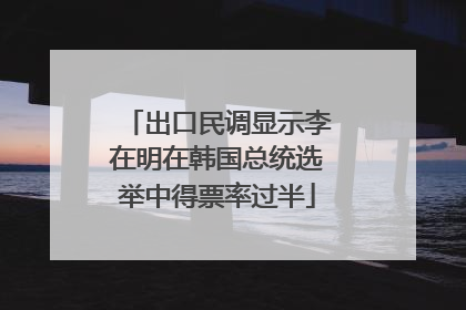出口民调显示李在明在韩国总统选举中得票率过半