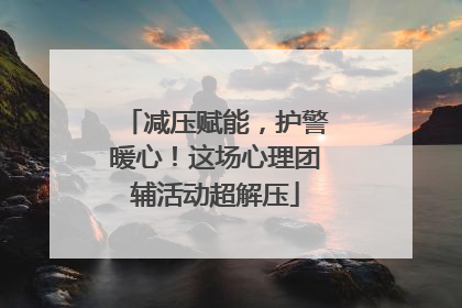 减压赋能，护警暖心！这场心理团辅活动超解压