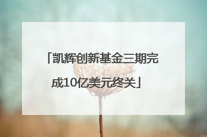 凯辉创新基金三期完成10亿美元终关