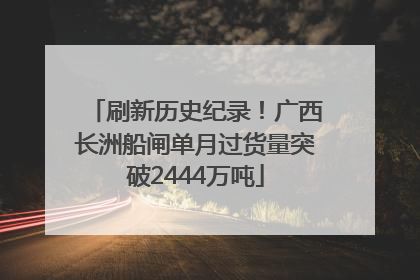 刷新历史纪录！广西长洲船闸单月过货量突破2444万吨
