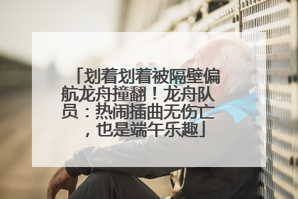 划着划着被隔壁偏航龙舟撞翻！龙舟队员：热闹插曲无伤亡，也是端午乐趣