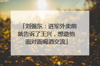 刘强东：进军外卖前就告诉了王兴，想邀他面对面喝酒交流
