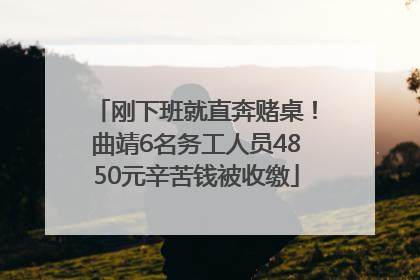 刚下班就直奔赌桌！曲靖6名务工人员4850元辛苦钱被收缴