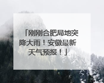 刚刚合肥局地突降大雨！安徽最新天气预报！