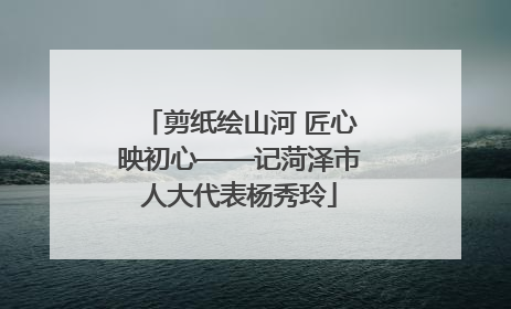 剪纸绘山河 匠心映初心——记菏泽市人大代表杨秀玲