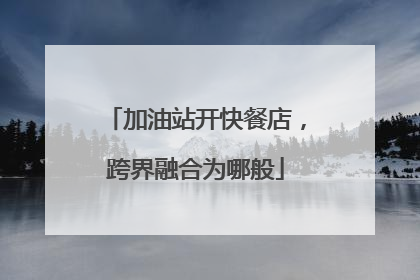 加油站开快餐店，跨界融合为哪般