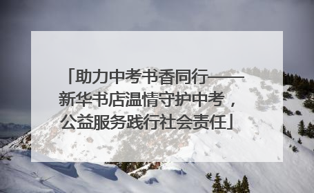 助力中考书香同行——新华书店温情守护中考，公益服务践行社会责任