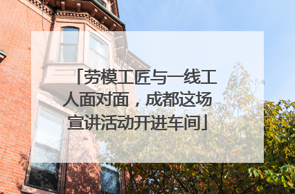 劳模工匠与一线工人面对面，成都这场宣讲活动开进车间
