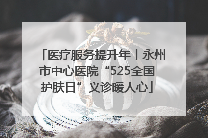 医疗服务提升年丨永州市中心医院“525全国护肤日”义诊暖人心