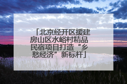 北京经开区援建房山区水峪村精品民宿项目打造“乡愁经济”新标杆