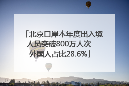 北京口岸本年度出入境人员突破800万人次 外国人占比28.6%