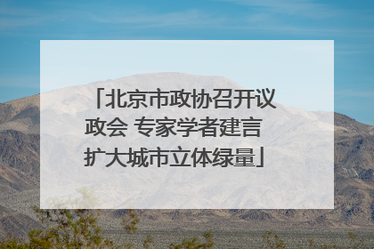 北京市政协召开议政会 专家学者建言扩大城市立体绿量