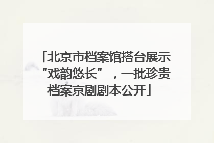 北京市档案馆搭台展示“戏韵悠长”，一批珍贵档案京剧剧本公开