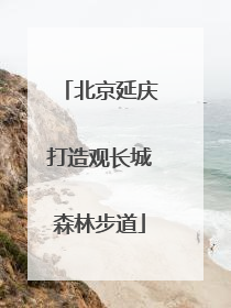 北京延庆打造观长城森林步道