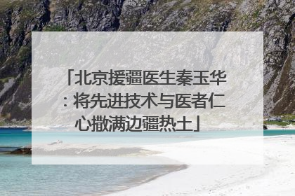 北京援疆医生秦玉华：将先进技术与医者仁心撒满边疆热土