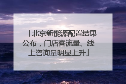 北京新能源配置结果公布，门店客流量、线上咨询量明显上升