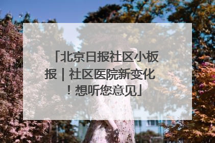 北京日报社区小板报｜社区医院新变化！想听您意见