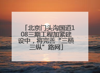北京门头沟国道108三期工程加紧建设中，将完善“三横三纵”路网