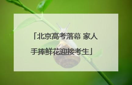 北京高考落幕 家人手捧鲜花迎接考生