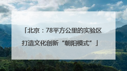 北京：78平方公里的实验区打造文化创新“朝阳模式”