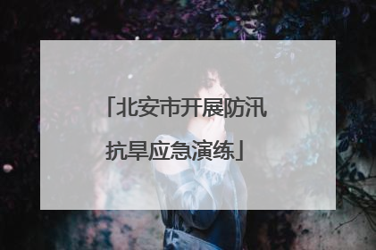 北安市开展防汛抗旱应急演练