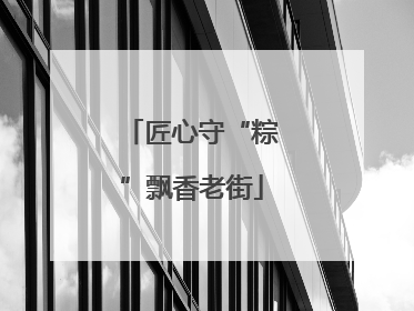 匠心守“粽”飘香老街