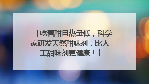 吃着甜且热量低，科学家研发天然甜味剂，比人工甜味剂更健康！