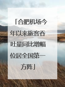 合肥机场今年以来旅客吞吐量同比增幅位居全国第一方阵