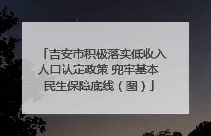 吉安市积极落实低收入人口认定政策 兜牢基本民生保障底线（图）