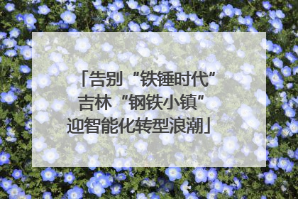告别“铁锤时代” 吉林“钢铁小镇”迎智能化转型浪潮