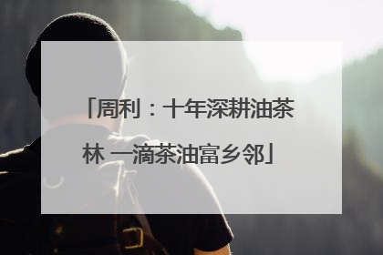 周利：十年深耕油茶林 一滴茶油富乡邻