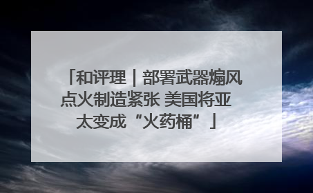和评理｜部署武器煽风点火制造紧张 美国将亚太变成“火药桶”