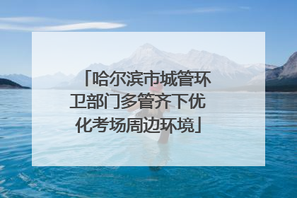 哈尔滨市城管环卫部门多管齐下优化考场周边环境