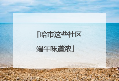 哈市这些社区端午味道浓