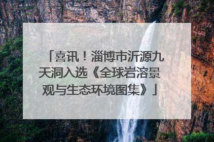 喜讯！淄博市沂源九天洞入选《全球岩溶景观与生态环境图集》