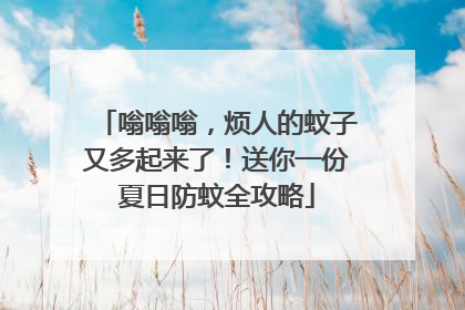 嗡嗡嗡，烦人的蚊子又多起来了！送你一份夏日防蚊全攻略