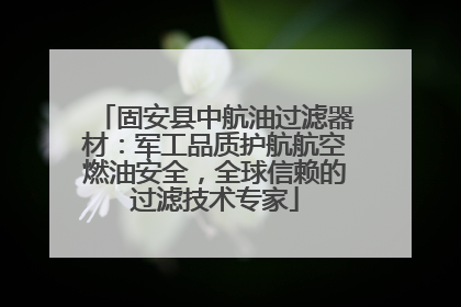 固安县中航油过滤器材：军工品质护航航空燃油安全，全球信赖的过滤技术专家