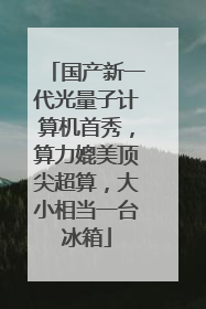 国产新一代光量子计算机首秀，算力媲美顶尖超算，大小相当一台冰箱